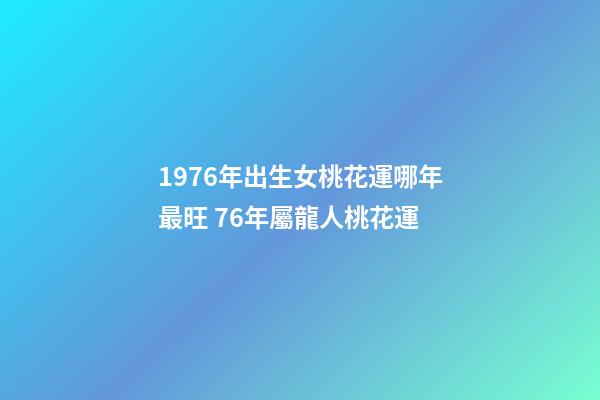 1976年出生女桃花運哪年最旺 76年屬龍人桃花運-第1張-觀點-玄機派